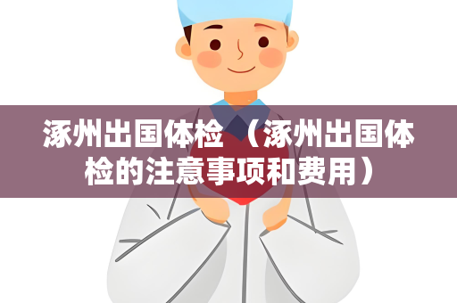 涿州出国体检 （涿州出国体检的注意事项和费用）
