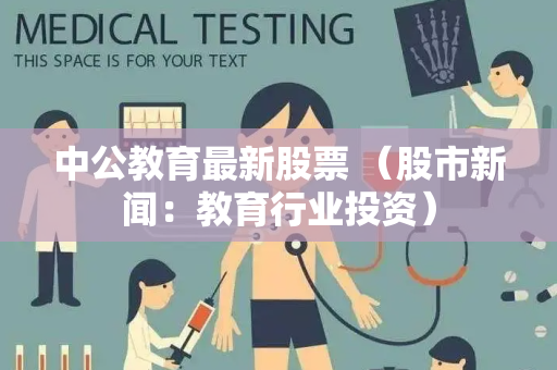 中公教育最新股票 （股市新闻：教育行业投资）