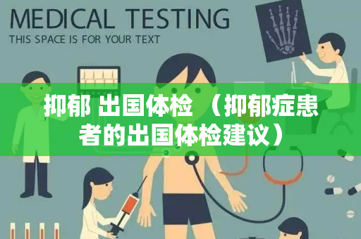 抑郁 出国体检 （抑郁症患者的出国体检建议）