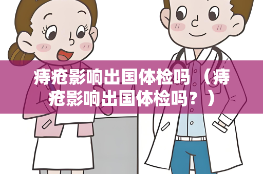 痔疮影响出国体检吗 （痔疮影响出国体检吗？）