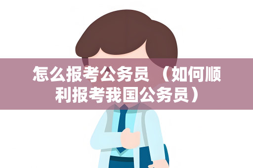 怎么报考公务员 （如何顺利报考我国公务员）