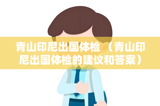 青山印尼出国体检 （青山印尼出国体检的建议和答案）
