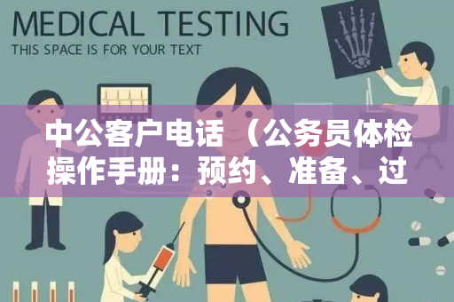 中公客户电话 （公务员体检操作手册：预约、准备、过程和注意）