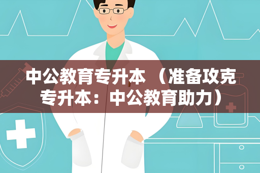 中公教育专升本 （准备攻克专升本：中公教育助力）