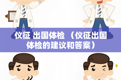 仪征 出国体检 （仪征出国体检的建议和答案）
