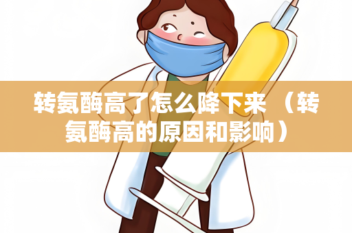 转氨酶高了怎么降下来 （转氨酶高的原因和影响）