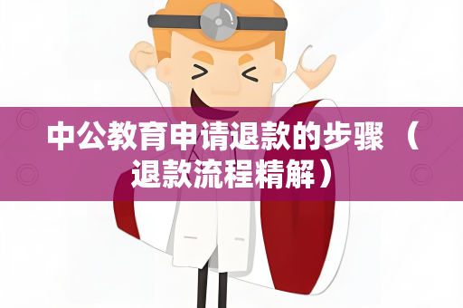中公教育申请退款的步骤 （退款流程精解）