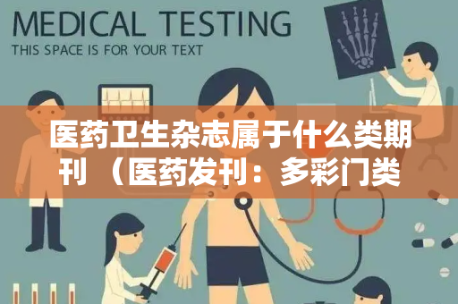 医药卫生杂志属于什么类期刊 （医药发刊：多彩门类）