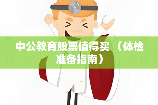 中公教育股票值得买 （体检准备指南）