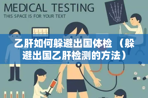 乙肝如何躲避出国体检 （躲避出国乙肝检测的方法）