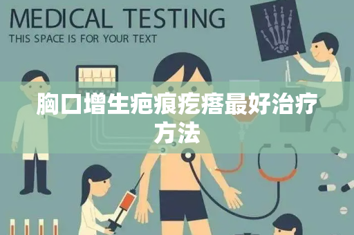 胸口增生疤痕疙瘩最好治疗方法