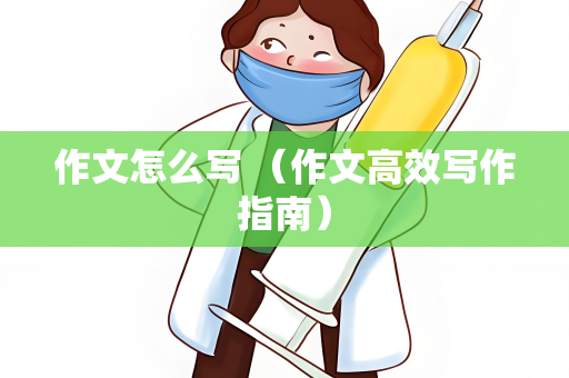 作文怎么写 （作文高效写作指南）