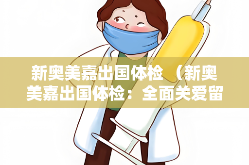 新奥美嘉出国体检 （新奥美嘉出国体检：全面关爱留学）
