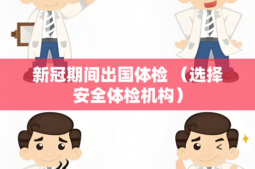 新冠期间出国体检 （选择安全体检机构）