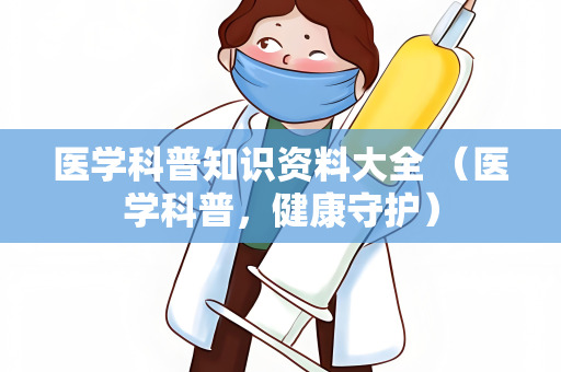 医学科普知识资料大全 （医学科普，健康守护）