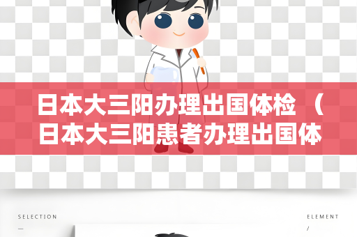 日本大三阳办理出国体检 （日本大三阳患者办理出国体检的相关事项）