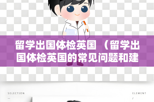 留学出国体检英国 （留学出国体检英国的常见问题和建议）