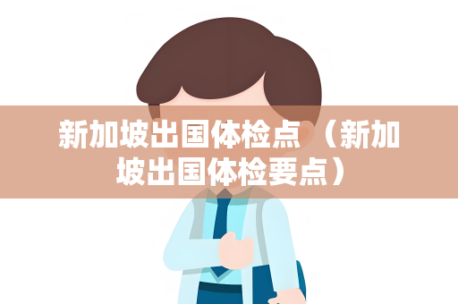 新加坡出国体检点 （新加坡出国体检要点）