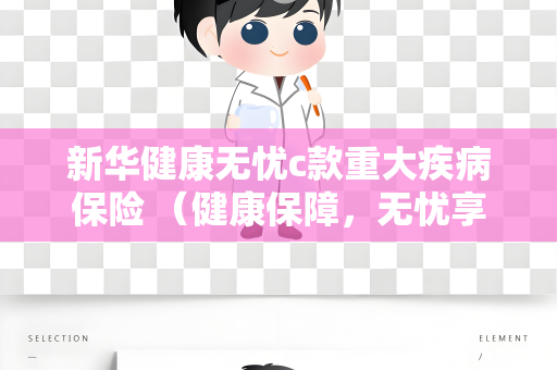 新华健康无忧c款重大疾病保险 （健康保障，无忧享受）