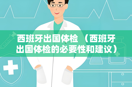 西班牙出国体检 （西班牙出国体检的必要性和建议）