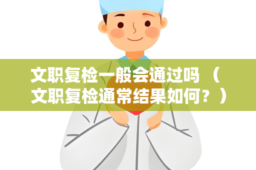 文职复检一般会通过吗 （ 文职复检通常结果如何？）