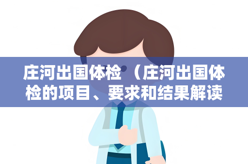庄河出国体检 （庄河出国体检的项目、要求和结果解读）