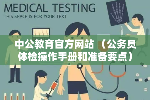 中公教育官方网站 （公务员体检操作手册和准备要点）