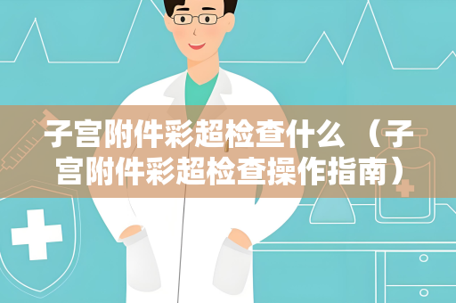 子宫附件彩超检查什么 （子宫附件彩超检查操作指南）