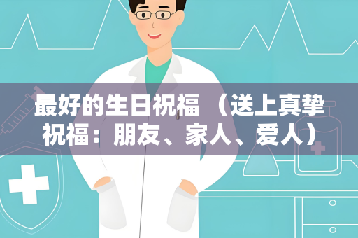 最好的生日祝福 （送上真挚祝福：朋友、家人、爱人）