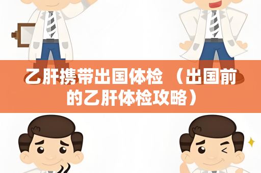 乙肝携带出国体检 （出国前的乙肝体检攻略）