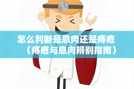 怎么判断是息肉还是痔疮 （痔疮与息肉辨别指南）