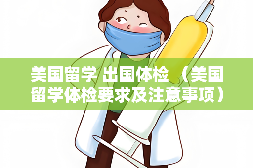 美国留学 出国体检 （美国留学体检要求及注意事项）