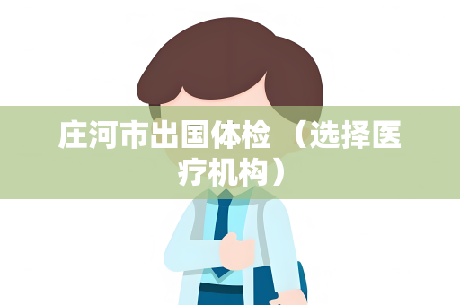 庄河市出国体检 （选择医疗机构）