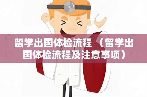 留学出国体检流程 （留学出国体检流程及注意事项）