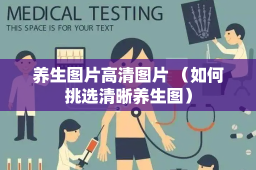 养生图片高清图片 （如何挑选清晰养生图）