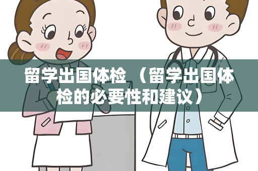留学出国体检 （留学出国体检的必要性和建议）