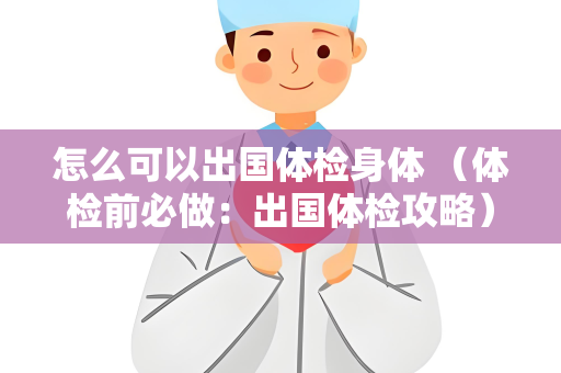 怎么可以出国体检身体 （体检前必做：出国体检攻略）