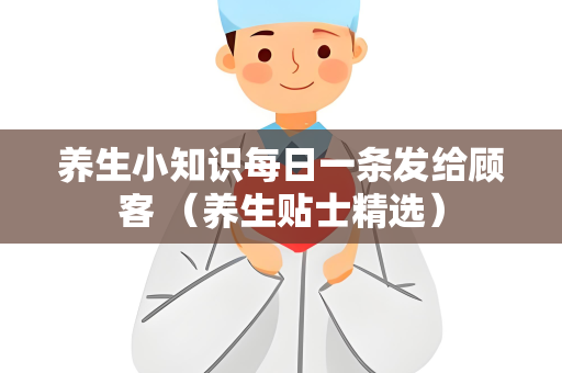 养生小知识每日一条发给顾客 （养生贴士精选）