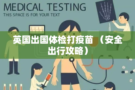 英国出国体检打疫苗 （安全出行攻略）
