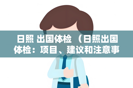 日照 出国体检 （日照出国体检：项目、建议和注意事项）