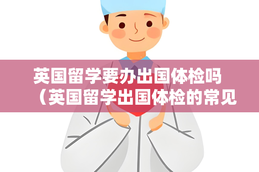 英国留学要办出国体检吗 （英国留学出国体检的常见问题和答案）