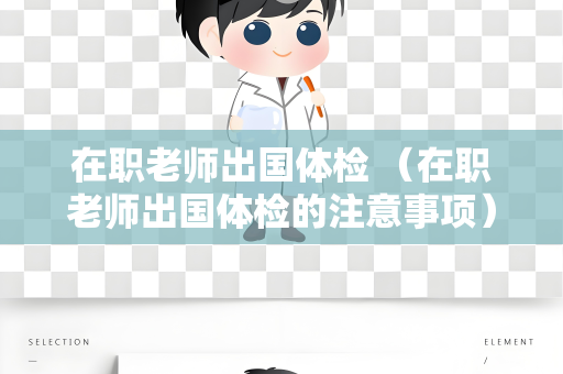 在职老师出国体检 （在职老师出国体检的注意事项）