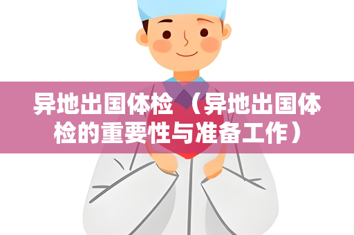 异地出国体检 （异地出国体检的重要性与准备工作）