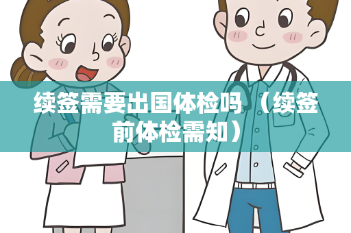 续签需要出国体检吗 （续签前体检需知）