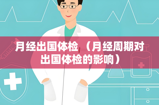 月经出国体检 （月经周期对出国体检的影响）