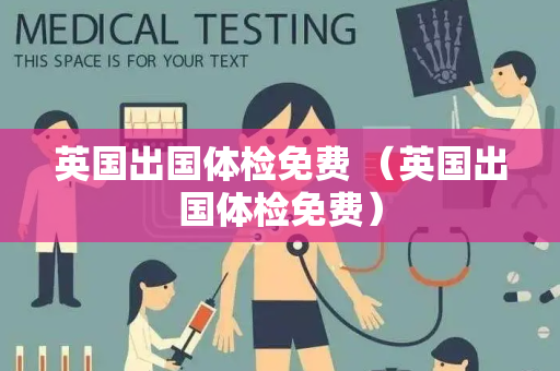 英国出国体检免费 （英国出国体检免费）
