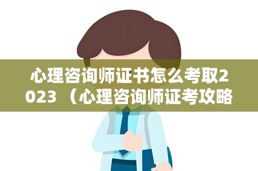 心理咨询师证书怎么考取2023 （心理咨询师证考攻略）