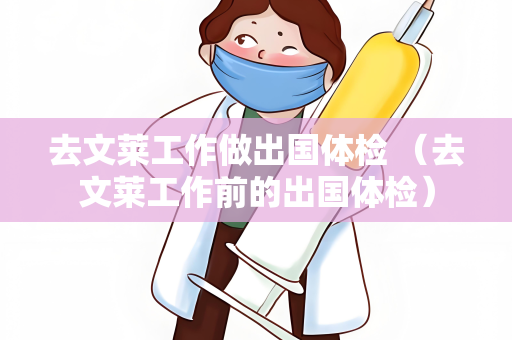 去文莱工作做出国体检 （去文莱工作前的出国体检）