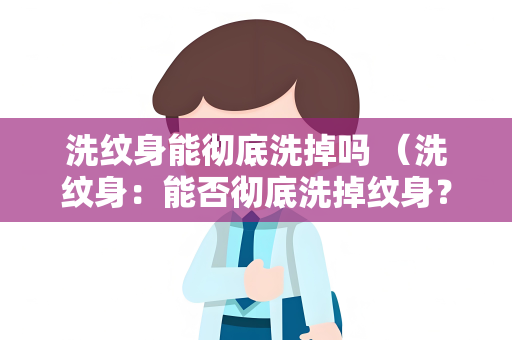 洗纹身能彻底洗掉吗 （洗纹身：能否彻底洗掉纹身？）