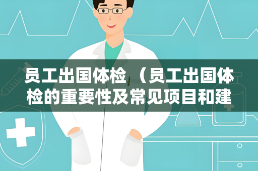 员工出国体检 （员工出国体检的重要性及常见项目和建议）